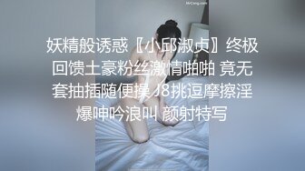 妖精般诱惑〖小邱淑贞〗终极回馈土豪粉丝激情啪啪 竟无套抽插随便操 J8挑逗摩擦淫爆呻吟浪叫 颜射特写