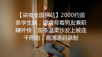 【柒夜全国探花】2000约苗条学生妹，课余背着男友兼职赚外快，苗条温柔沙发上被连干两炮，高清源码录制