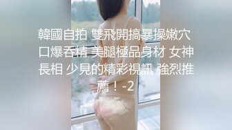 韓國自拍 雙飛開搞暴操嫩穴 口爆吞精 美腿極品身材 女神長相 少見的精彩視訊 強烈推薦！-2