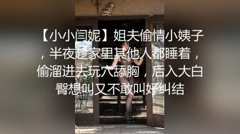 【小小闫妮】姐夫偷情小姨子，半夜趁家里其他人都睡着，偷溜进去玩穴舔胸，后入大白臀想叫又不敢叫好纠结