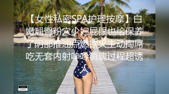 【女性私密SPA护理按摩】白嫩翘臀粉穴少妇屁眼也给保养了阴部推油点燃欲火主动掏屌吃无套内射呻吟销魂过程超诱人