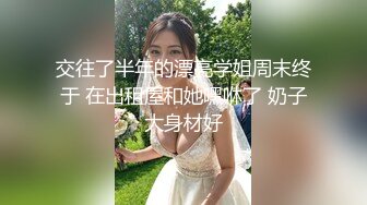 交往了半年的漂亮学姐周末终于 在出租屋和她嘿咻了 奶子大身材好