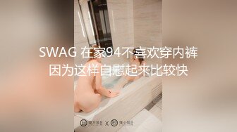 SWAG 在家94不喜欢穿内裤因为这样自慰起来比较快