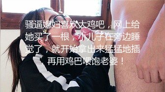 骚逼媳妇喜欢大鸡吧，网上给她买了一根，小儿子在旁边睡觉了，就开始拿出来猛猛地插，再用鸡巴喂饱老婆！