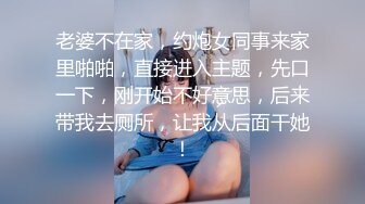 老婆不在家，约炮女同事来家里啪啪，直接进入主题，先口一下，刚开始不好意思，后来带我去厕所，让我从后面干她！