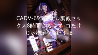 CADV-695 アナル調教セックス8時間 2 もうマ○コだけじゃ物足りない！-B