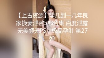 【上古资源】零几到一几年良家换妻泄密5部合集 百度泄露 无美颜无PS，极品孕肚 第27弹