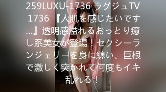 259LUXU-1736 ラグジュTV 1736 『人肌を感じたいです…』透明感溢れるおっとり癒し系美女が登場！セクシーランジェリーを身に纏い、巨根で激しく突かれて何度もイキ乱れる！