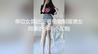 单位女厕近距离偷窥制服美女同事的多毛小黑鲍