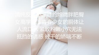 清纯反差小淫娃约炮微胖肥臀女高学妹，青春少女的胴体让人流口水 紧致粉嫩小穴无法抵挡的诱惑 被干的娇喘不断