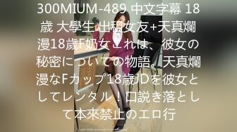 300MIUM-489 中文字幕 18歳 大學生 出租女友+天真爛漫18歲F奶女これは、彼女の秘密についての物語。天真爛漫なFカップ18歳JDを彼女としてレンタル！口説き落として本來禁止のエロ行