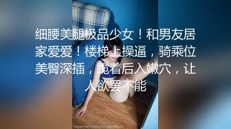 细腰美腿极品少女！和男友居家爱爱！楼梯上操逼，骑乘位美臀深插，跪着后入嫩穴，让人欲罢不能