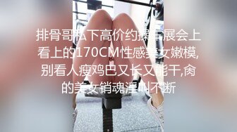 排骨哥私下高价约操车展会上看上的170CM性感美女嫩模,别看人瘦鸡巴又长又能干,肏的美女销魂淫叫不断