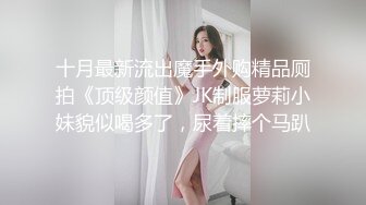 十月最新流出魔手外购精品厕拍《顶级颜值》JK制服萝莉小妹貌似喝多了，尿着摔个马趴