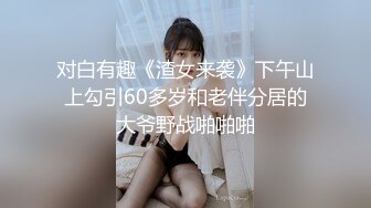 对白有趣《渣女来袭》下午山上勾引60多岁和老伴分居的大爷野战啪啪啪