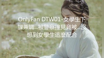 OnlyFan DTW01-女學生下課兼職...被警察撞見竟被...沒想到女學生這麼配合