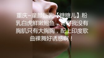 重庆~童颜巨乳【糖糖儿】粉乳白虎鲜嫩鲍鱼，哥哥我没有胸肌只有大胸胸，配上印度歌曲裸舞好诱惑啊！