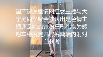 国产逗逼剧情网红女主播与大学男同学聚会被认出是色情主播还是她的铁粉狂刷礼物为感谢车中搞完开房搞潮喷内射对白刺激