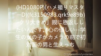 (HD1080P)(ハメ撮りマスターD)(fc3150983.qrk9e89b)-クリ大きめ」親に恩返ししたいんです。心の優しい--学生の女の子がカメラの前で初対面の男と生えっち