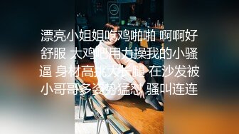 漂亮小姐姐吃鸡啪啪 啊啊好舒服 大鸡吧用力操我的小骚逼 身材高挑大长腿 在沙发被小哥哥多姿势猛怼 骚叫连连