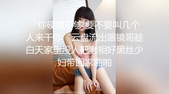 “你硬度不够 要不要叫几个人来干你“云盘流出眼镜哥趁白天家里没人把老相好黑丝少妇带回家啪啪