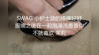 SWAG 小护士舔的棒棒好舒服噢之後在一起泡澡洗香香你不就喜欢 茉莉