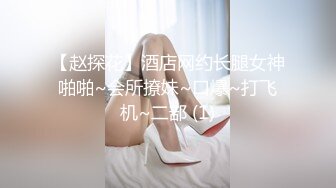 【赵探花】酒店网约长腿女神啪啪~会所撩妹~口爆~打飞机~二部 (1)