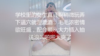 学校里的女生真骚啊稍微玩弄下逼穴就湿漉漉，毛毛浓密情欲旺盛，配合顺从大力插入抽送浪叫啪啪太爽了