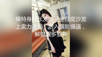 模特身材长发妹子坐在皮沙发上卖力吃鸡，后入露脸操逼，解锁超多姿势