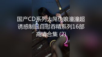 国产CD系列大屌伪娘潼潼超诱惑制服自慰吞精系列16部高清合集 (2)