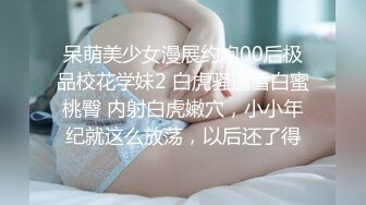 呆萌美少女漫展约炮00后极品校花学妹2 白虎骚逼雪白蜜桃臀 内射白虎嫩穴，小小年纪就这么放荡，以后还了得