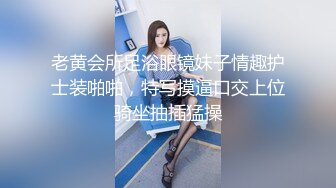 老黄会所足浴眼镜妹子情趣护士装啪啪，特写摸逼口交上位骑坐抽插猛操