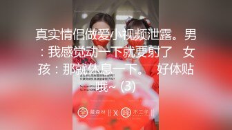 真实情侣做爱小视频泄露。男：我感觉动一下就要射了   女孩：那就休息一下。  好体贴哦~ (3)