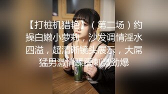 【打桩机猎艳】（第二场）约操白嫩小萝莉，沙发调情淫水四溢，超清晰镜头展示，大屌猛男激情蹂躏刺激劲爆