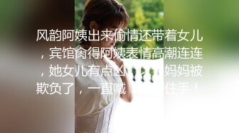 风韵阿姨出来偷情还带着女儿，宾馆肏得阿姨表情高潮连连，她女儿有点凶，以为妈妈被欺负了，一直喊：给我住手！