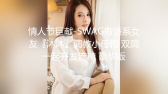 情人节巨献-SWAG撒娇系女友『沐沐』调教小母狗 双洞一起开发流精 豪华版