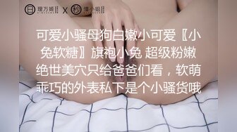 可爱小骚母狗白嫩小可爱〖小兔软糖〗旗袍小兔 超级粉嫩绝世美穴只给爸爸们看，软萌乖巧的外表私下是个小骚货哦