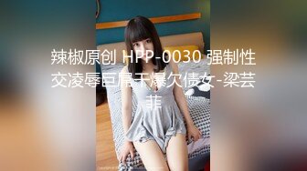 辣椒原创 HPP-0030 强制性交凌辱巨屌干爆欠债女-梁芸菲