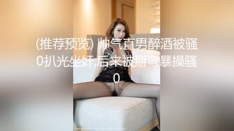 (推荐预览) 帅气直男醉酒被骚0扒光坐奸,后来被掰弯暴操骚0