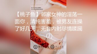 【桃子鱼】邻家女神的淫荡一面你，清纯害羞，被男友连操了好几天，无套内射尽情蹂躏 (7)