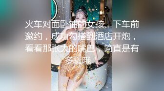 火车对面卧铺的女孩、下车前邀约，成功勾搭到酒店开炮，看看那张大的嘴巴，简直是有多骚哦！