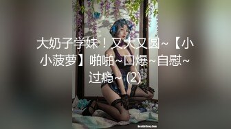 大奶子学妹！又大又圆~【小小菠萝】啪啪~口爆~自慰~过瘾~ (2)