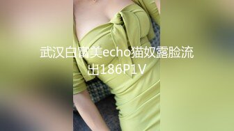 武汉白富美echo猫奴露脸流出186P1V