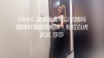 SWAG 买保险套可以试插吗骚精射满嘴旗袍妹！粉红白虎尻尻 莎莎