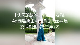 【失恋的妹妹】超嫩小女孩! 4p前后夹击~肉嘴插穴丝袜足交 ~刺激! 第二弹 (2)