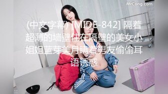 (中文字幕) [MIDE-842] 隔着超薄的墙壁住在隔壁的美女小姐姐蓝芽美月瞒着男友偷偷耳语诱惑