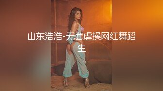 山东浩浩-无套虐操网红舞蹈生