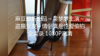 麻豆最新出品～吴梦梦主演～盗摄女友～情侣真是性爱偷拍全实录 1080P高清