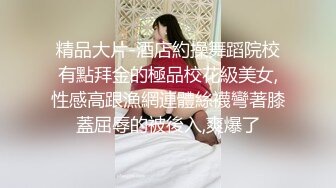 精品大片-酒店約操舞蹈院校有點拜金的極品校花級美女,性感高跟漁網連體絲襪彎著膝蓋屈辱的被後入,爽爆了