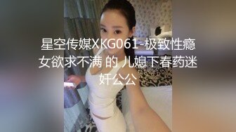 星空传媒XKG061-极致性瘾女欲求不满 的 儿媳下春药迷奸公公